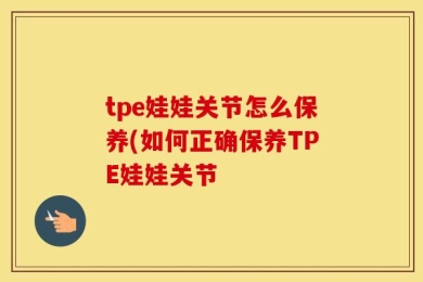 tpe娃娃关节怎么保养(如何正确保养TPE娃娃关节