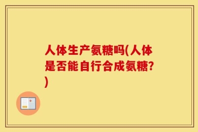 人体生产氨糖吗(人体是否能自行合成氨糖？)