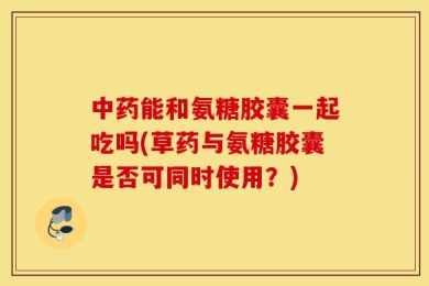 中药能和氨糖胶囊一起吃吗(草药与氨糖胶囊是否可同时使用？)