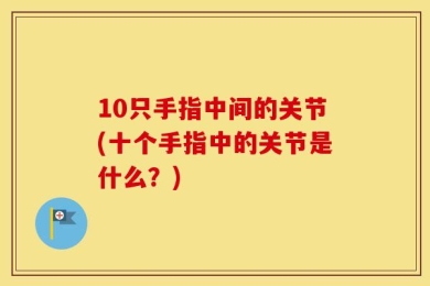 10只手指中间的关节(十个手指中的关节是什么？)