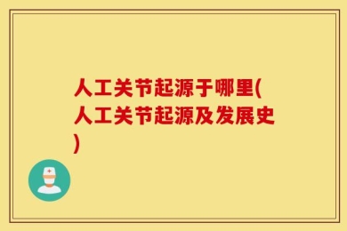 人工关节起源于哪里(人工关节起源及发展史)