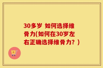 30多岁 如何选择维骨力(如何在30岁左右正确选择维骨力？)