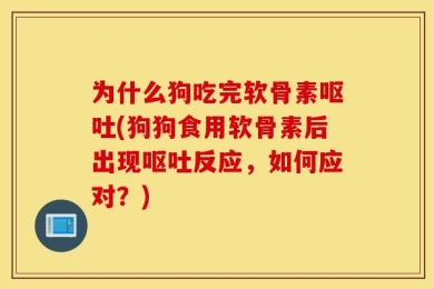 为什么狗吃完软骨素呕吐(狗狗食用软骨素后出现呕吐反应，如何应对？)