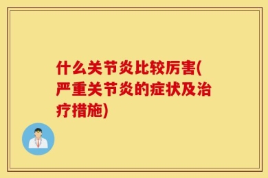 什么关节炎比较厉害(严重关节炎的症状及治疗措施)
