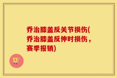 乔治膝盖反关节损伤(乔治膝盖反伸时损伤，赛季报销)