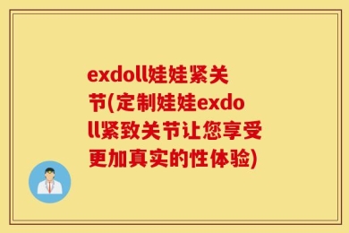 exdoll娃娃紧关节(定制娃娃exdoll紧致关节让您享受更加真实的性体验)