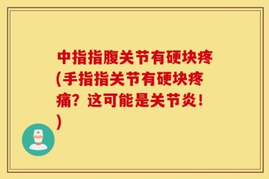 中指指腹关节有硬块疼(手指指关节有硬块疼痛？这可能是关节炎！)