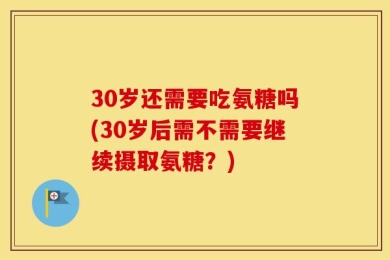 30岁还需要吃氨糖吗(30岁后需不需要继续摄取氨糖？)