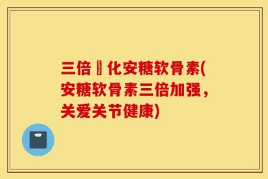 三倍強化安糖软骨素(安糖软骨素三倍加强，关爱关节健康)