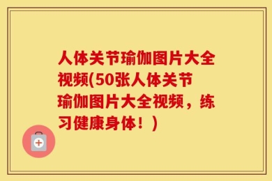 人体关节瑜伽图片大全视频(50张人体关节瑜伽图片大全视频，练习健康身体！)