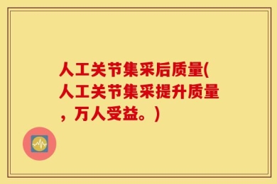人工关节集采后质量(人工关节集采提升质量，万人受益。)