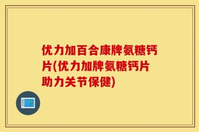 优力加百合康牌氨糖钙片(优力加牌氨糖钙片助力关节保健)