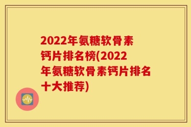 2022年氨糖软骨素钙片排名榜(2022年氨糖软骨素钙片排名十大推荐)