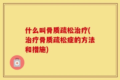 什么叫骨质疏松治疗(治疗骨质疏松症的方法和措施)