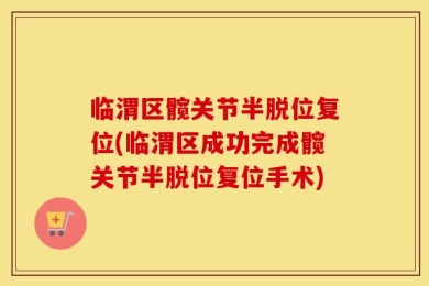 临渭区髋关节半脱位复位(临渭区成功完成髋关节半脱位复位手术)