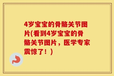 4岁宝宝的骨骼关节图片(看到4岁宝宝的骨骼关节图片，医学专家震惊了！)
