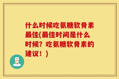 什么时候吃氨糖软骨素最佳(最佳时间是什么时候？吃氨糖软骨素的建议！)