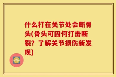 什么打在关节处会断骨头(骨头可因何打击断裂？了解关节损伤新发现)