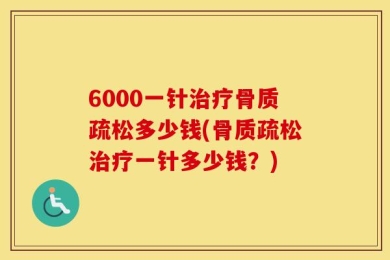 6000一针治疗骨质疏松多少钱(骨质疏松治疗一针多少钱？)