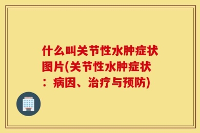 什么叫关节性水肿症状图片(关节性水肿症状：病因、治疗与预防)