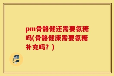 pm骨骼健还需要氨糖吗(骨骼健康需要氨糖补充吗？)