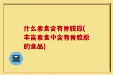 什么素食含有骨胶原(丰富素食中含有骨胶原的食品)