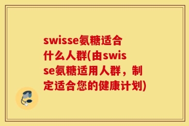 swisse氨糖适合什么人群(由swisse氨糖适用人群，制定适合您的健康计划)