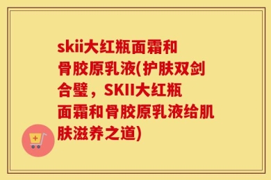 skii大红瓶面霜和骨胶原乳液(护肤双剑合璧，SKII大红瓶面霜和骨胶原乳液给肌肤滋养之道)