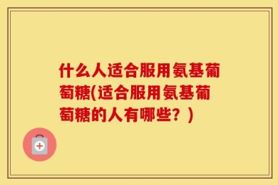 什么人适合服用氨基葡萄糖(适合服用氨基葡萄糖的人有哪些？)