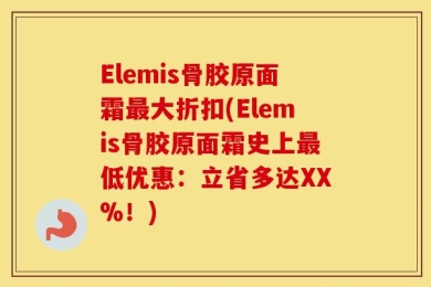 Elemis骨胶原面霜最大折扣(Elemis骨胶原面霜史上最低优惠：立省多达XX%！)