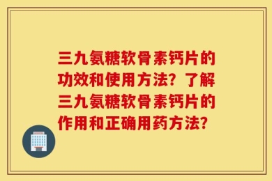三九氨糖软骨素钙片的功效和使用方法？了解三九氨糖软骨素钙片的作用和正确用药方法？