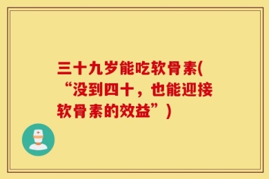 三十九岁能吃软骨素(“没到四十，也能迎接软骨素的效益”)
