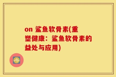 on 鲨鱼软骨素(重塑健康：鲨鱼软骨素的益处与应用)
