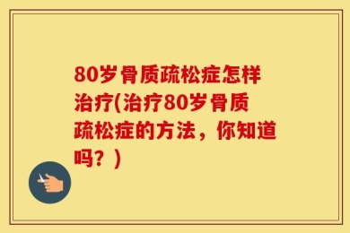 80岁骨质疏松症怎样治疗(治疗80岁骨质疏松症的方法，你知道吗？)