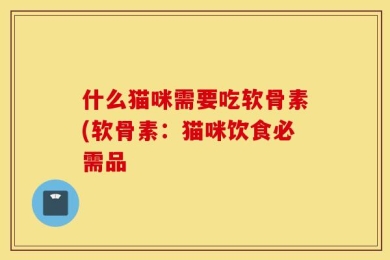 什么猫咪需要吃软骨素(软骨素：猫咪饮食必需品