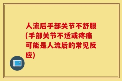 人流后手部关节不舒服(手部关节不适或疼痛可能是人流后的常见反应)