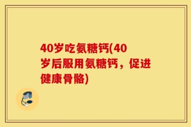 40岁吃氨糖钙(40岁后服用氨糖钙，促进健康骨骼)