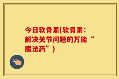 今日软骨素(软骨素：解决关节问题的万能“魔法药”)