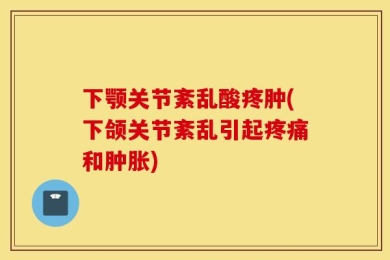下颚关节紊乱酸疼肿(下颌关节紊乱引起疼痛和肿胀)