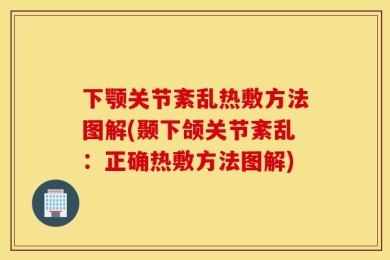 下颚关节紊乱热敷方法图解(颞下颌关节紊乱：正确热敷方法图解)