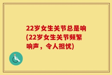 22岁女生关节总是响(22岁女生关节频繁响声，令人担忧)