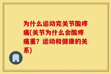为什么运动完关节酸疼痛(关节为什么会酸疼痛重？运动和健康的关系)