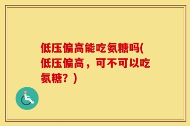 低压偏高能吃氨糖吗(低压偏高，可不可以吃氨糖？)