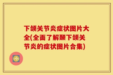 下颌关节炎症状图片大全(全面了解颞下颌关节炎的症状图片合集)