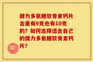 健力多氨糖软骨素钙片含量有9克也有10克的？如何选择适合自己的健力多氨糖软骨素钙片？