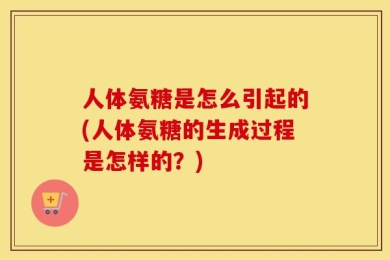 人体氨糖是怎么引起的(人体氨糖的生成过程是怎样的？)