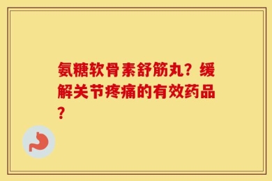 氨糖软骨素舒筋丸？缓解关节疼痛的有效药品？