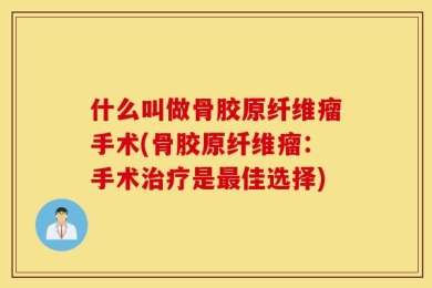 什么叫做骨胶原纤维瘤手术(骨胶原纤维瘤：手术治疗是最佳选择)