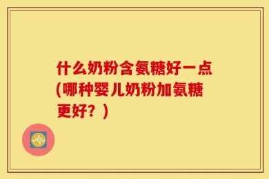 什么奶粉含氨糖好一点(哪种婴儿奶粉加氨糖更好？)