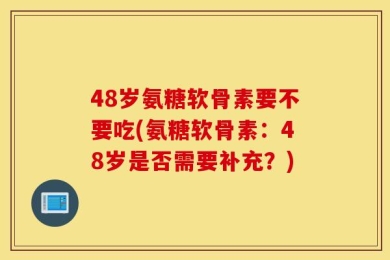 48岁氨糖软骨素要不要吃(氨糖软骨素：48岁是否需要补充？)